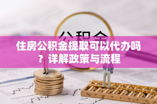 罗甸住房公积金提取可以代办吗？详解政策与流程