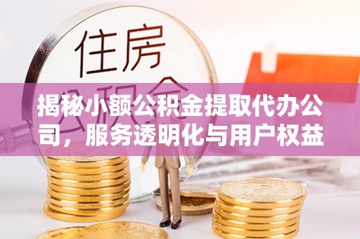 罗甸揭秘小额公积金提取代办公司，服务透明化与用户权益保障