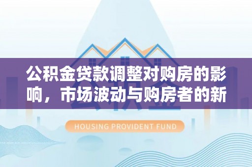 罗甸公积金贷款调整对购房的影响，市场波动与购房者的新选择