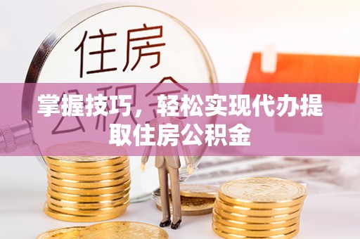 罗甸掌握技巧，轻松实现代办提取住房公积金