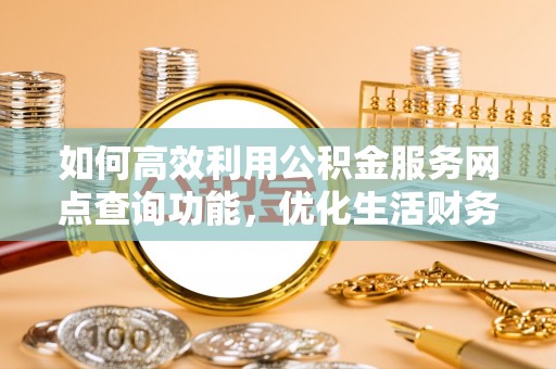 罗甸如何高效利用公积金服务网点查询功能，优化生活财务管理