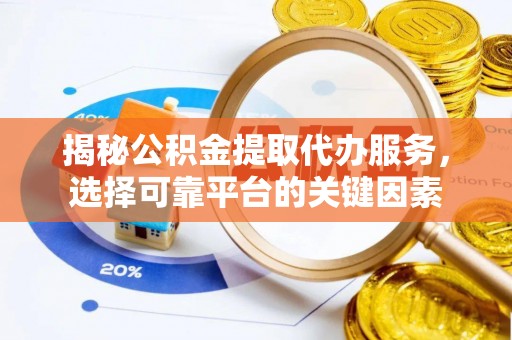 罗甸揭秘公积金提取代办服务，选择可靠平台的关键因素