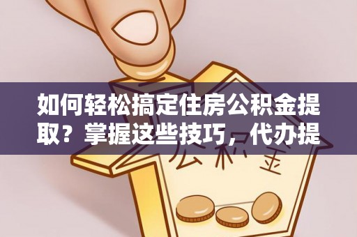 罗甸如何轻松搞定住房公积金提取？掌握这些技巧，代办提取住房公积金不再难