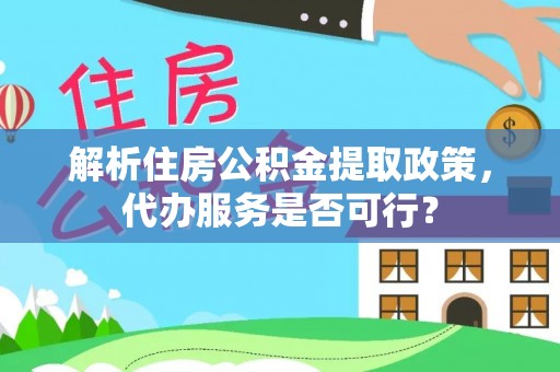 罗甸解析住房公积金提取政策，代办服务是否可行？