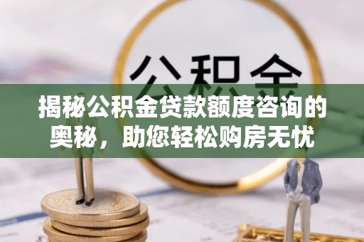罗甸揭秘公积金贷款额度咨询的奥秘，助您轻松购房无忧