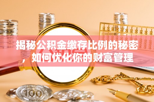 罗甸揭秘公积金缴存比例的秘密，如何优化你的财富管理
