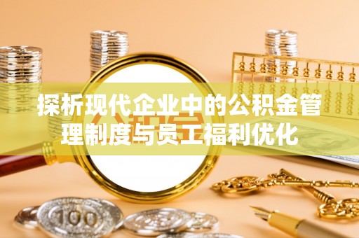 罗甸探析现代企业中的公积金管理制度与员工福利优化