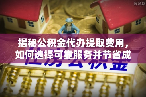 罗甸揭秘公积金代办提取费用，如何选择可靠服务并节省成本