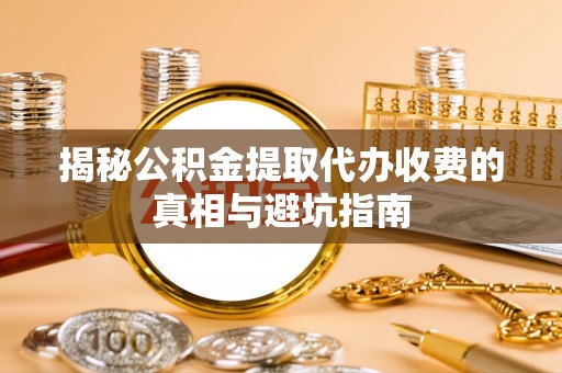 罗甸揭秘公积金提取代办收费的真相与避坑指南