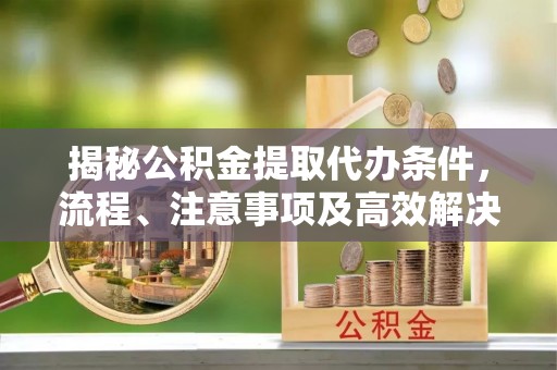 罗甸揭秘公积金提取代办条件，流程、注意事项及高效解决方案