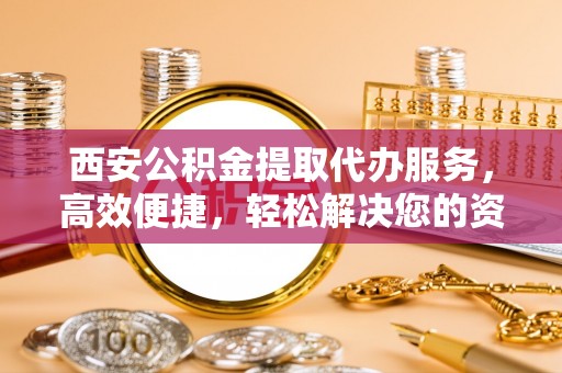 罗甸西安公积金提取代办服务，高效便捷，轻松解决您的资金需求