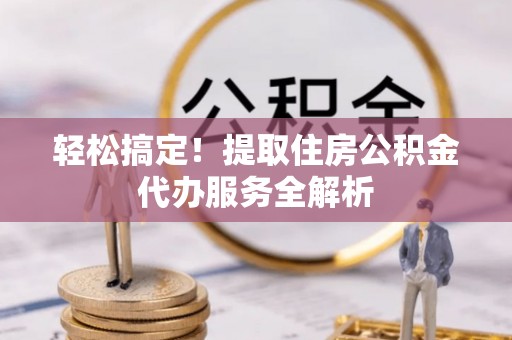 罗甸轻松搞定！提取住房公积金代办服务全解析
