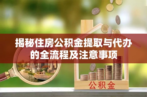 罗甸揭秘住房公积金提取与代办的全流程及注意事项