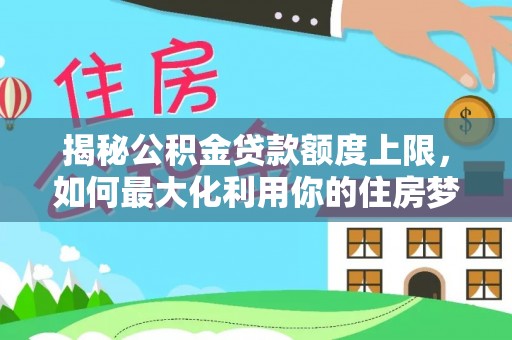 罗甸揭秘公积金贷款额度上限，如何最大化利用你的住房梦？