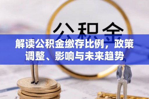 罗甸解读公积金缴存比例，政策调整、影响与未来趋势