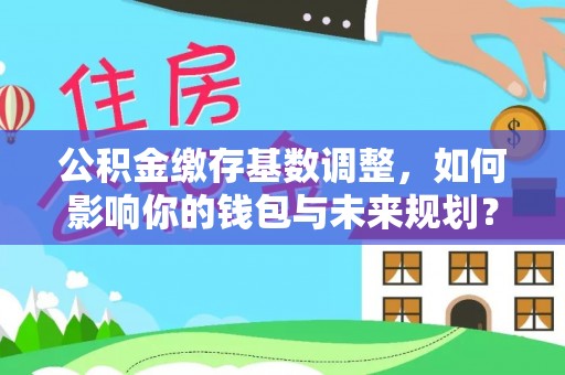 罗甸公积金缴存基数调整，如何影响你的钱包与未来规划？