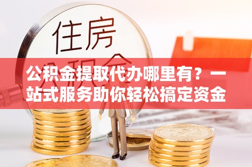 罗甸公积金提取代办哪里有？一站式服务助你轻松搞定资金难题