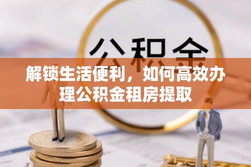 罗甸解锁生活便利，如何高效办理公积金租房提取