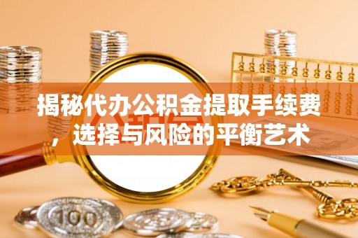 罗甸揭秘代办公积金提取手续费，选择与风险的平衡艺术