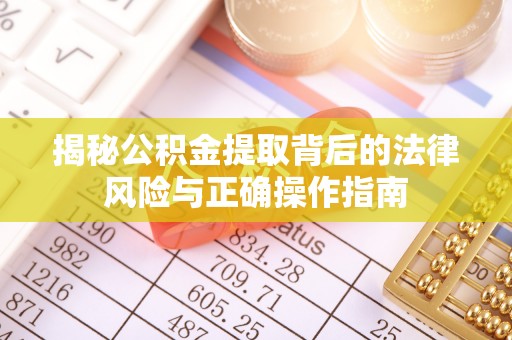 罗甸揭秘公积金提取背后的法律风险与正确操作指南