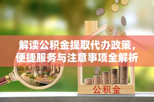 罗甸解读公积金提取代办政策，便捷服务与注意事项全解析