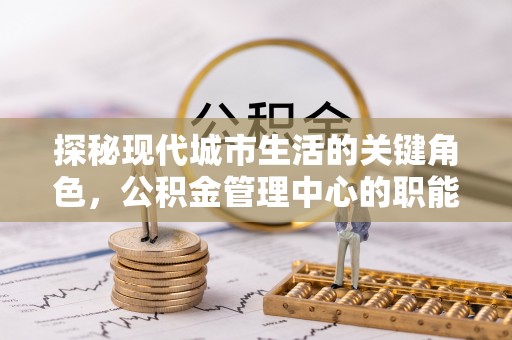 罗甸探秘现代城市生活的关键角色，公积金管理中心的职能与影响