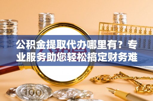 罗甸公积金提取代办哪里有？专业服务助您轻松搞定财务难题