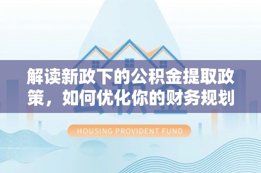 罗甸解读新政下的公积金提取政策，如何优化你的财务规划