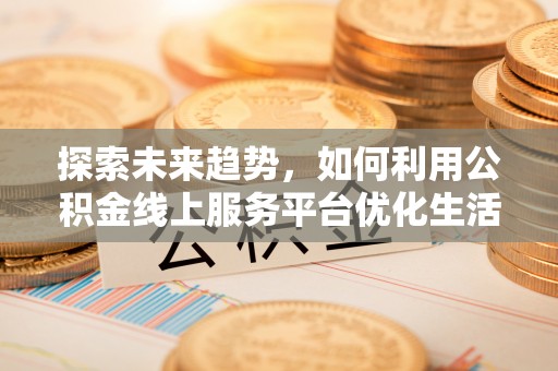 罗甸探索未来趋势，如何利用公积金线上服务平台优化生活