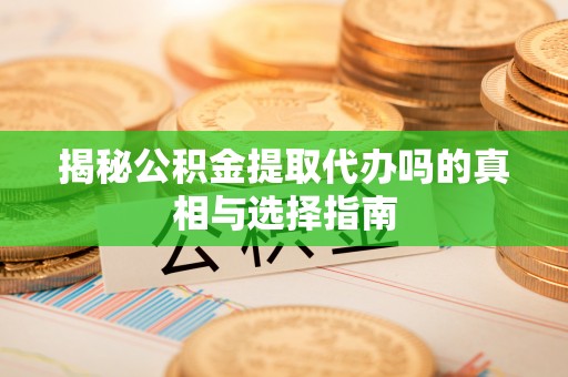 罗甸揭秘公积金提取代办吗的真相与选择指南