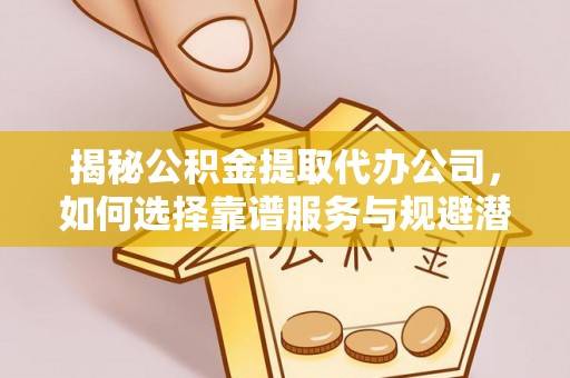 罗甸揭秘公积金提取代办公司，如何选择靠谱服务与规避潜在风险