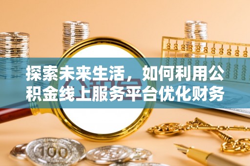罗甸探索未来生活，如何利用公积金线上服务平台优化财务管理