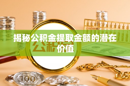 罗甸揭秘公积金提取金额的潜在价值