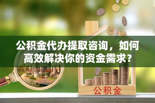 罗甸公积金代办提取咨询，如何高效解决你的资金需求？