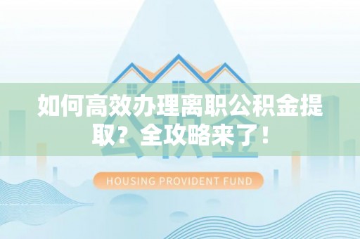 罗甸如何高效办理离职公积金提取？全攻略来了！