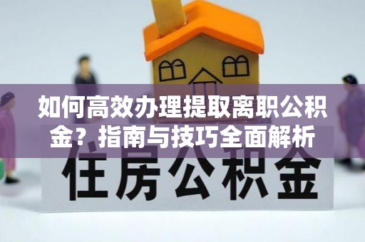 罗甸如何高效办理提取离职公积金？指南与技巧全面解析