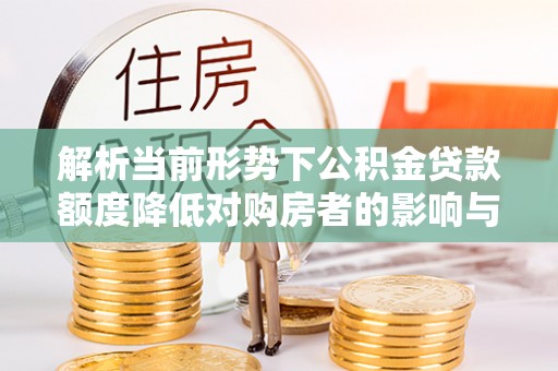 罗甸解析当前形势下公积金贷款额度降低对购房者的影响与应对策略