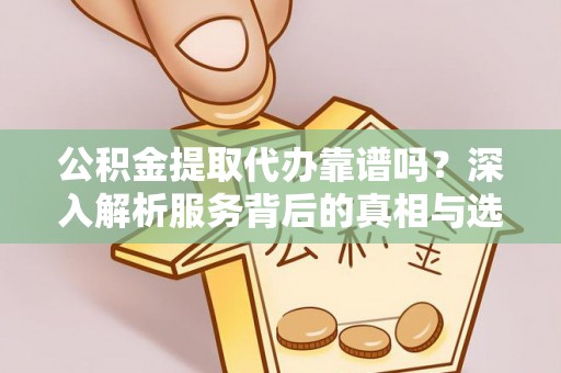 罗甸公积金提取代办靠谱吗？深入解析服务背后的真相与选择指南