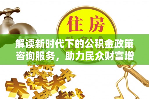 罗甸解读新时代下的公积金政策咨询服务，助力民众财富增值与安居梦想