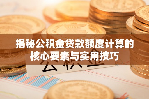 罗甸揭秘公积金贷款额度计算的核心要素与实用技巧