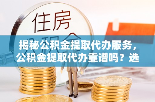罗甸揭秘公积金提取代办服务，公积金提取代办靠谱吗？选择需谨慎