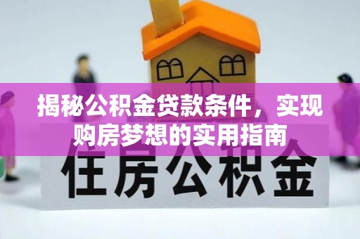 罗甸揭秘公积金贷款条件，实现购房梦想的实用指南