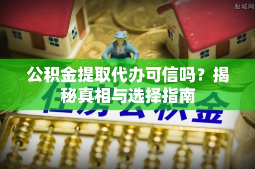 罗甸公积金提取代办可信吗？揭秘真相与选择指南