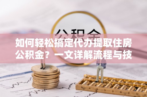 罗甸如何轻松搞定代办提取住房公积金？一文详解流程与技巧