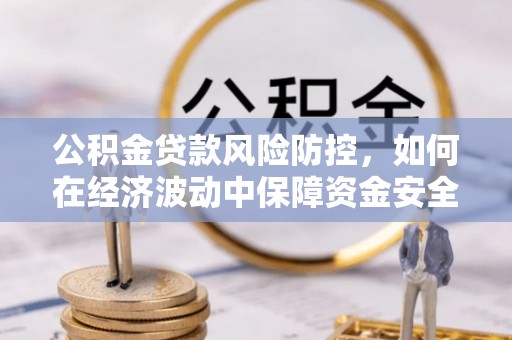 罗甸公积金贷款风险防控，如何在经济波动中保障资金安全
