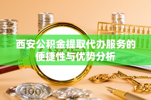 罗甸西安公积金提取代办服务的便捷性与优势分析