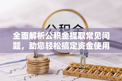 罗甸全面解析公积金提取常见问题，助您轻松搞定资金使用