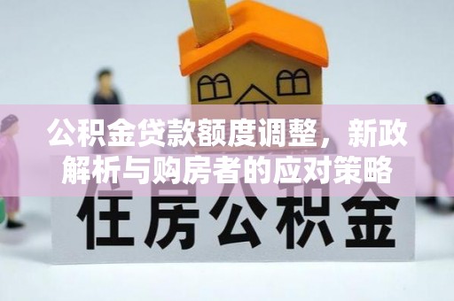 罗甸公积金贷款额度调整，新政解析与购房者的应对策略