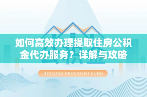 罗甸如何高效办理提取住房公积金代办服务？详解与攻略