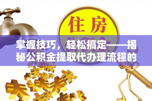 罗甸掌握技巧，轻松搞定——揭秘公积金提取代办理流程的关键步骤